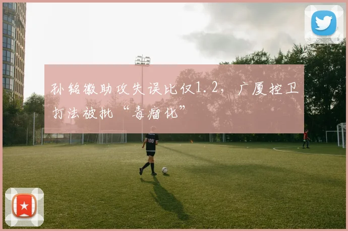 孙铭徽助攻失误比仅1.2，广厦控卫打法被批“毒瘤化”