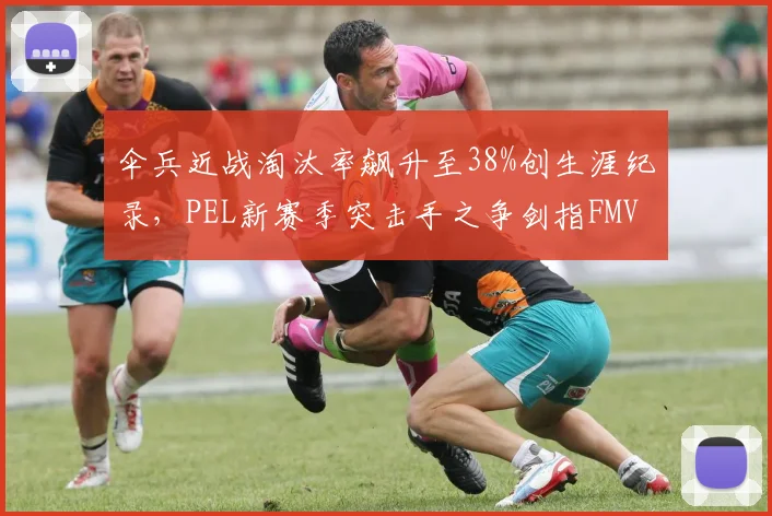 伞兵近战淘汰率飙升至38%创生涯纪录，PEL新赛季突击手之争剑指FMVP__br_