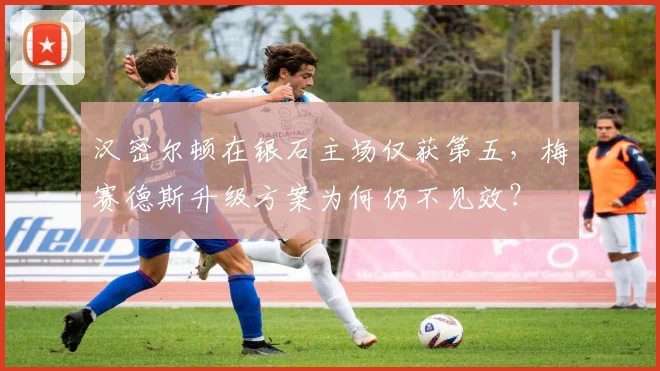 汉密尔顿在银石主场仅获第五，梅赛德斯升级方案为何仍不见效？