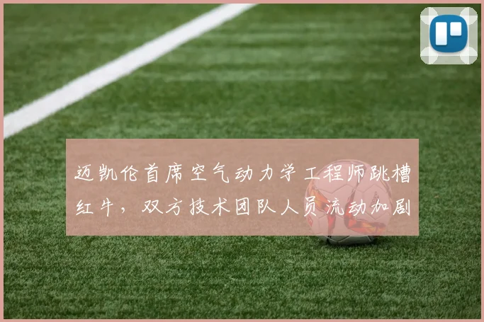 迈凯伦首席空气动力学工程师跳槽红牛，双方技术团队人员流动加剧