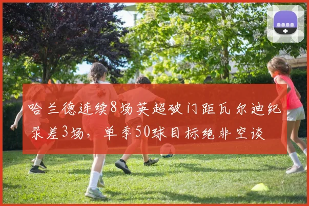 哈兰德连续8场英超破门距瓦尔迪纪录差3场,单季50球目标绝非空谈