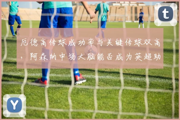 厄德高传球成功率与关键传球双高，阿森纳中场大脑能否成为英超助攻王