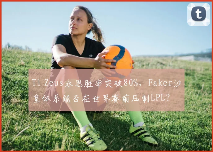 T1 Zeus永恩胜率突破80%，Faker沙皇体系能否在世界赛前压制LPL？