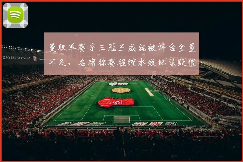 曼联单赛季三冠王成就被评含金量不足，名宿称赛程缩水致纪录贬值