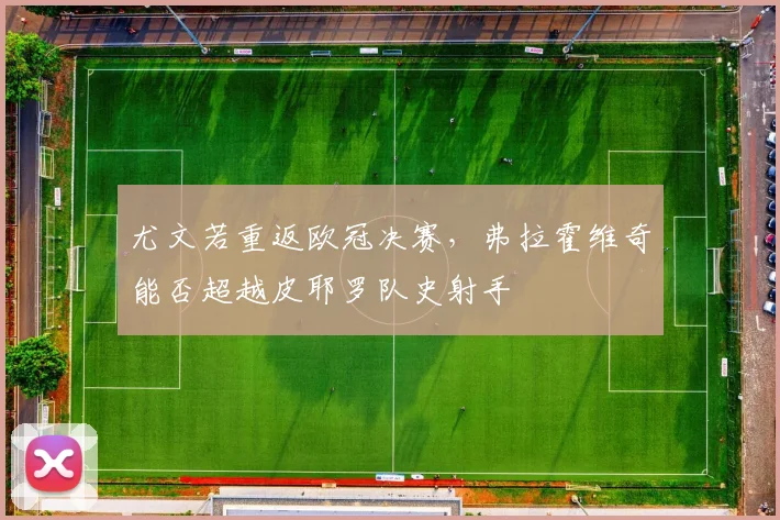尤文若重返欧冠决赛，弗拉霍维奇能否超越皮耶罗队史射手