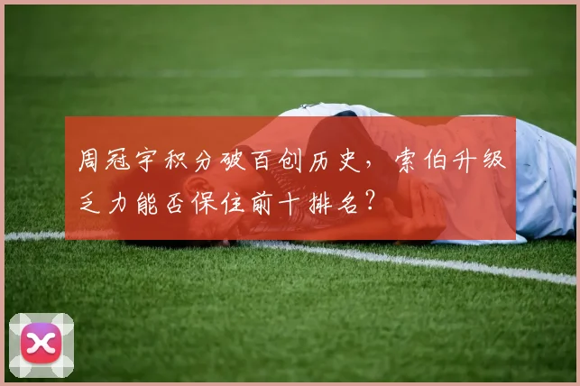 周冠宇积分破百创历史，索伯升级乏力能否保住前十排名？